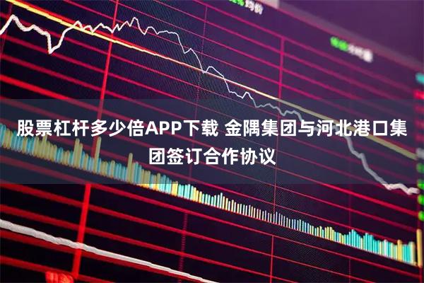 股票杠杆多少倍APP下载 金隅集团与河北港口集团签订合作协议