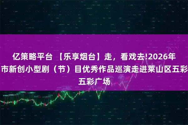 亿策略平台 【乐享烟台】走，看戏去!2026年烟台市新创小型剧（节）目优秀作品巡演走进莱山区五彩广场
