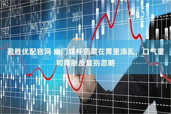 盈胜优配官网 幽门螺杆菌藏在胃里添乱,口气重和胃胀反复别忽略