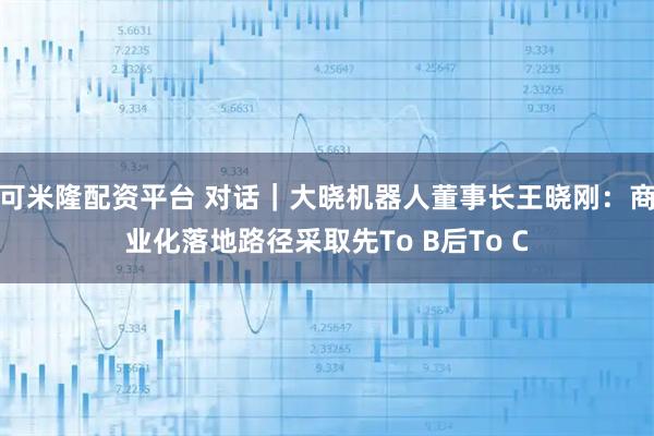 可米隆配资平台 对话|大晓机器人董事长王晓刚:商业化落地路径采取先To B后To C