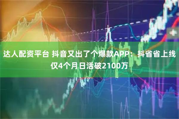达人配资平台 抖音又出了个爆款APP:抖省省上线仅4个月日活破2100万