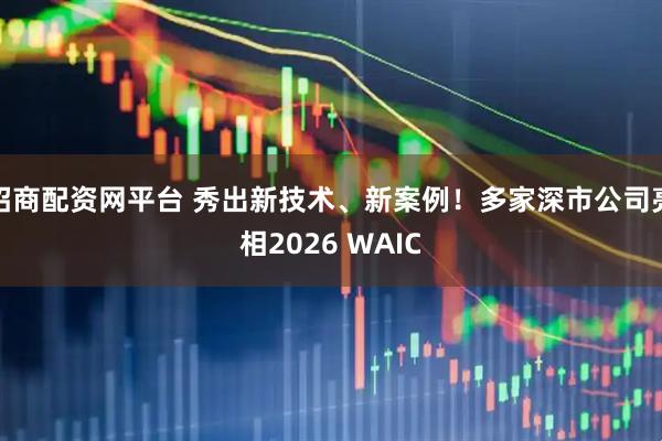 招商配资网平台 秀出新技术、新案例!多家深市公司亮相2026 WAIC