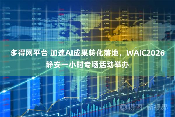 多得网平台 加速AI成果转化落地,WAIC2026静安一小时专场活动举办