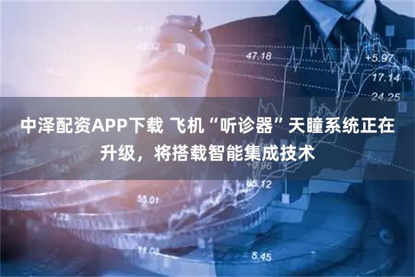 中泽配资APP下载 飞机“听诊器”天瞳系统正在升级，将搭载智能集成技术