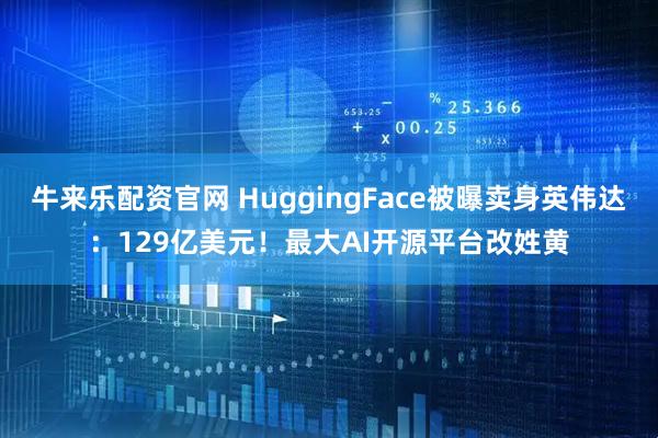 牛来乐配资官网 HuggingFace被曝卖身英伟达：129亿美元！最大AI开源平台改姓黄