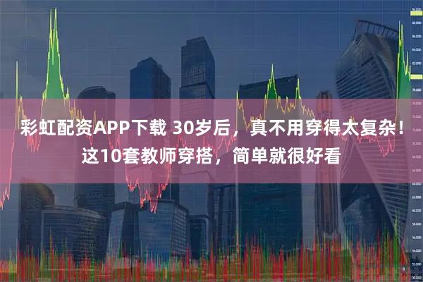 彩虹配资APP下载 30岁后，真不用穿得太复杂！这10套教师穿搭，简单就很好看