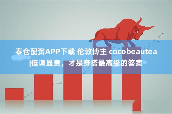 泰仓配资APP下载 伦敦博主 cocobeautea|低调显贵，才是穿搭最高级的答案