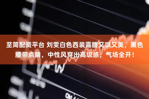 至简配资平台 刘雯白色西装露腰又飒又美，黑色腰带点睛，中性风穿出高级感，气场全开！