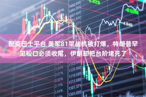 配资巴士平台 美军81架战机被打爆，特朗普罕见松口必须收尾，伊朗却把台阶堵死了