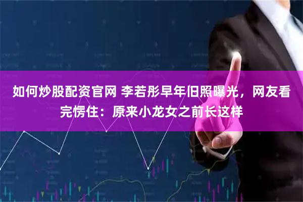 如何炒股配资官网 李若彤早年旧照曝光,网友看完愣住:原来小龙女之前长这样