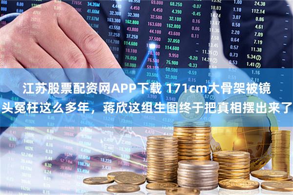 江苏股票配资网APP下载 171cm大骨架被镜头冤枉这么多年，蒋欣这组生图终于把真相摆出来了